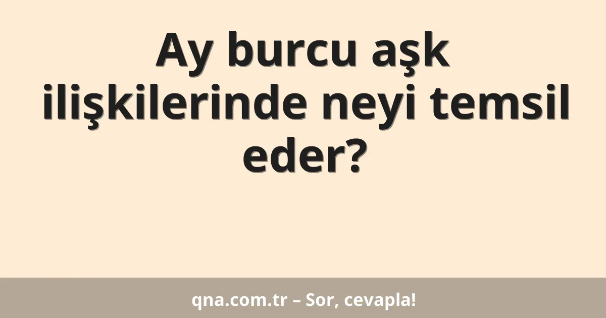 Ay burcu aşk ilişkilerinde neyi temsil eder?