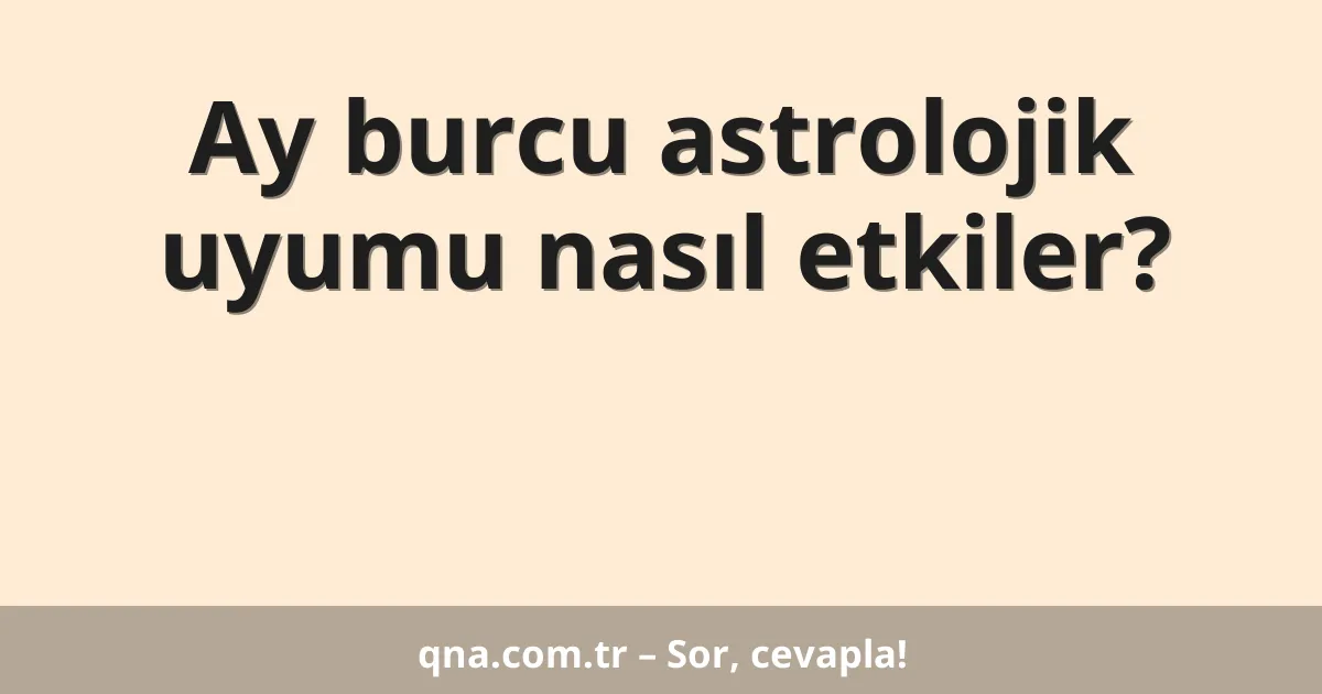 Ay burcu astrolojik uyumu nasıl etkiler?