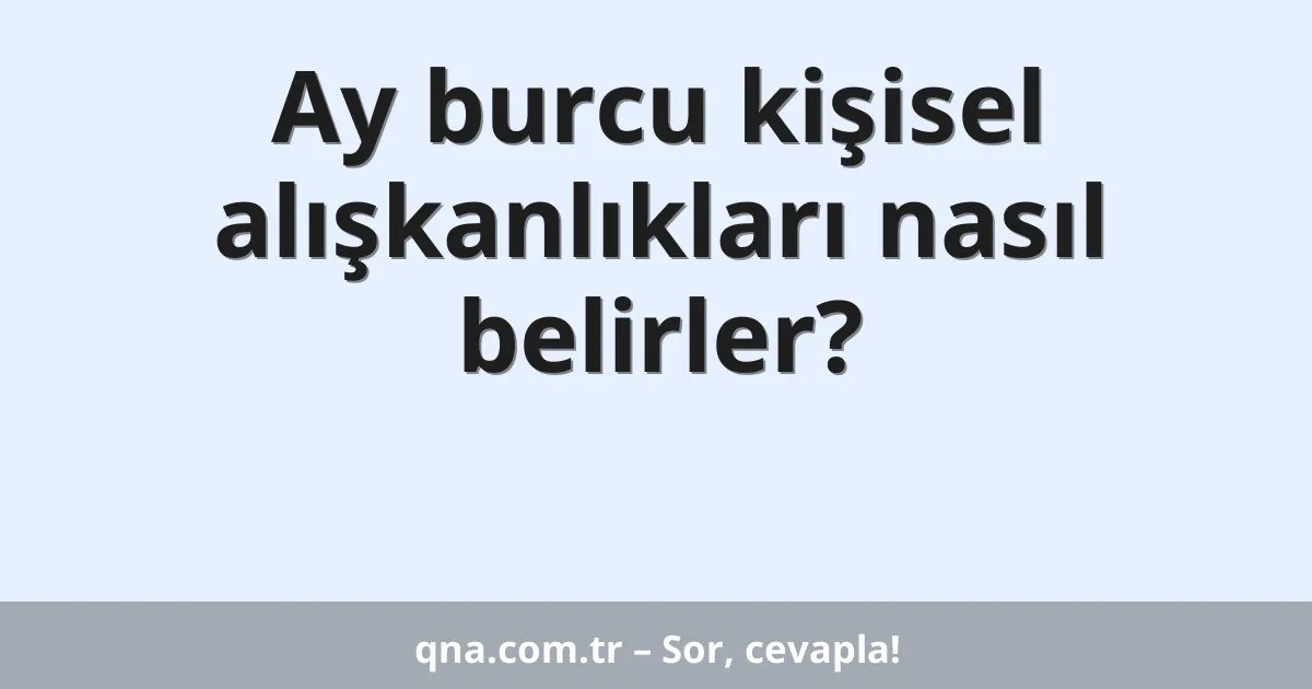 Ay burcu kişisel alışkanlıkları nasıl belirler?