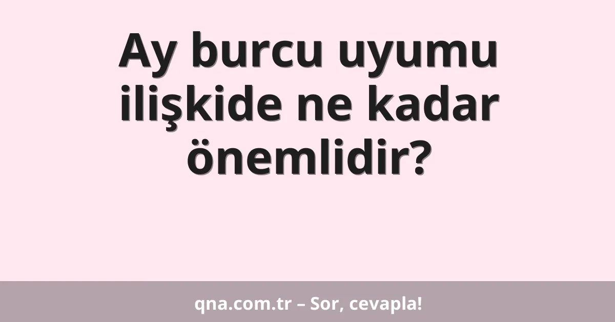 Ay burcu uyumu ilişkide ne kadar önemlidir?