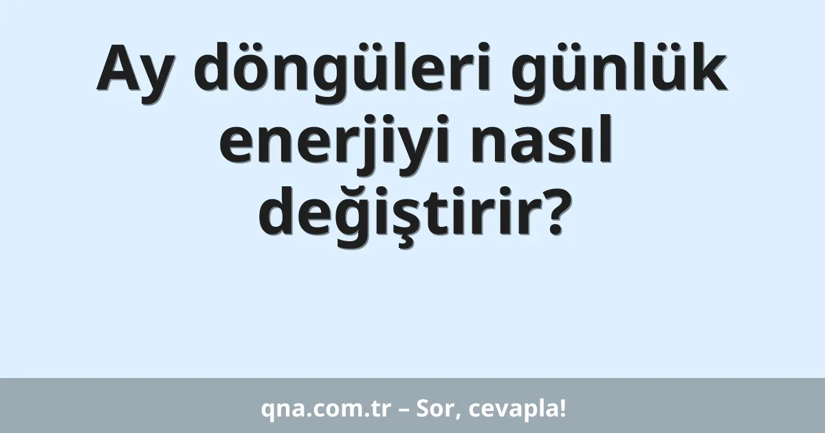 Ay döngüleri günlük enerjiyi nasıl değiştirir?