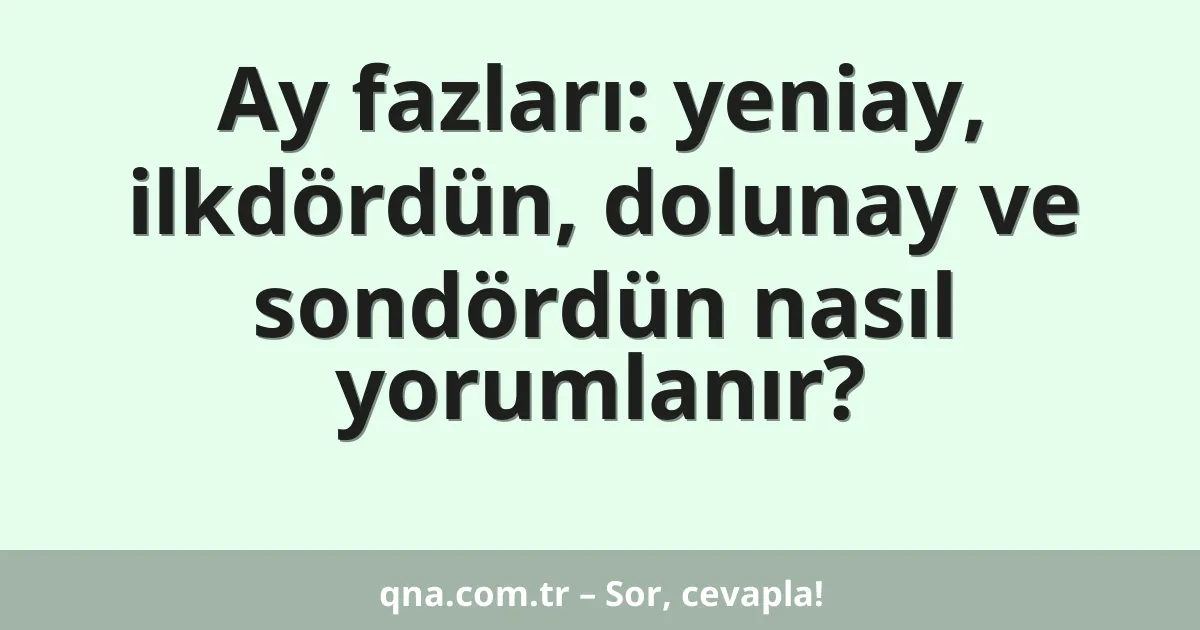 Ay fazları: yeniay, ilkdördün, dolunay ve sondördün nasıl yorumlanır?