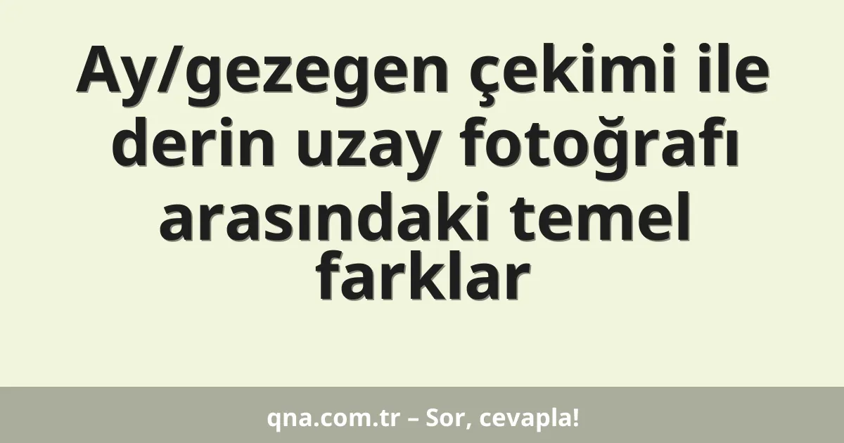 Ay/gezegen çekimi ile derin uzay fotoğrafı arasındaki temel farklar