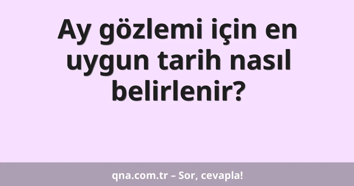 Ay gözlemi için en uygun tarih nasıl belirlenir?