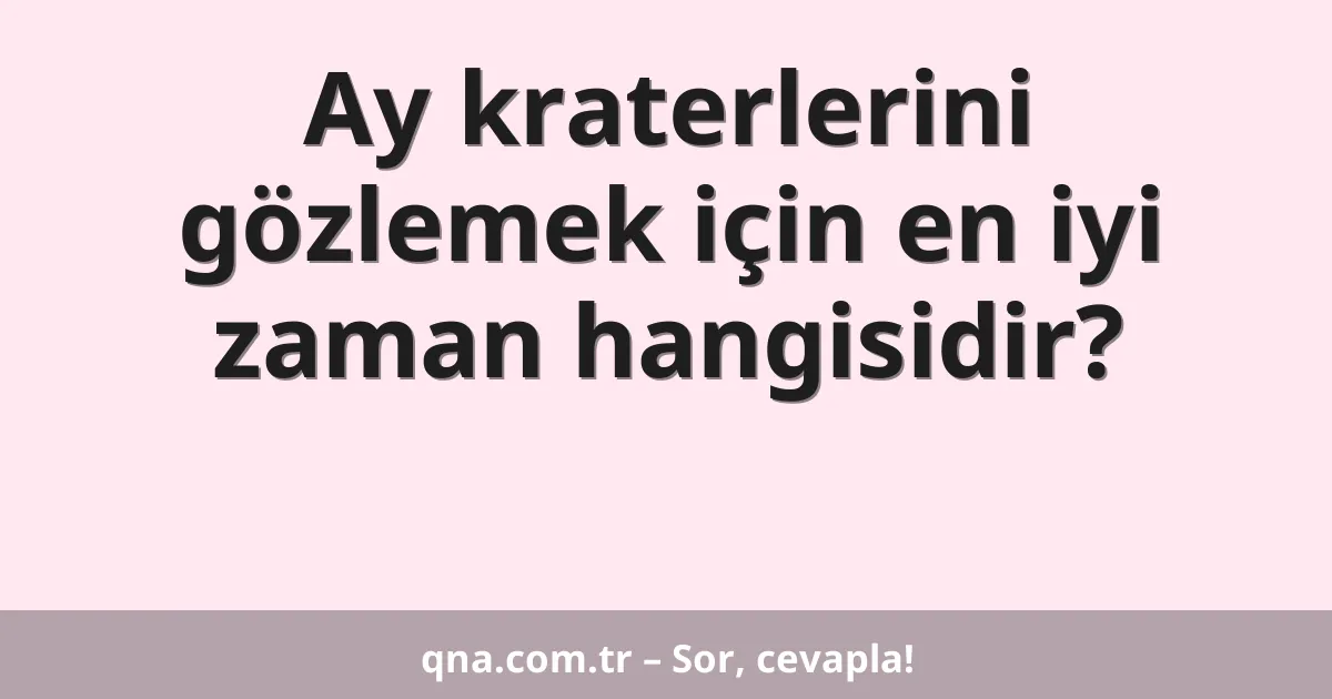 Ay kraterlerini gözlemek için en iyi zaman hangisidir?