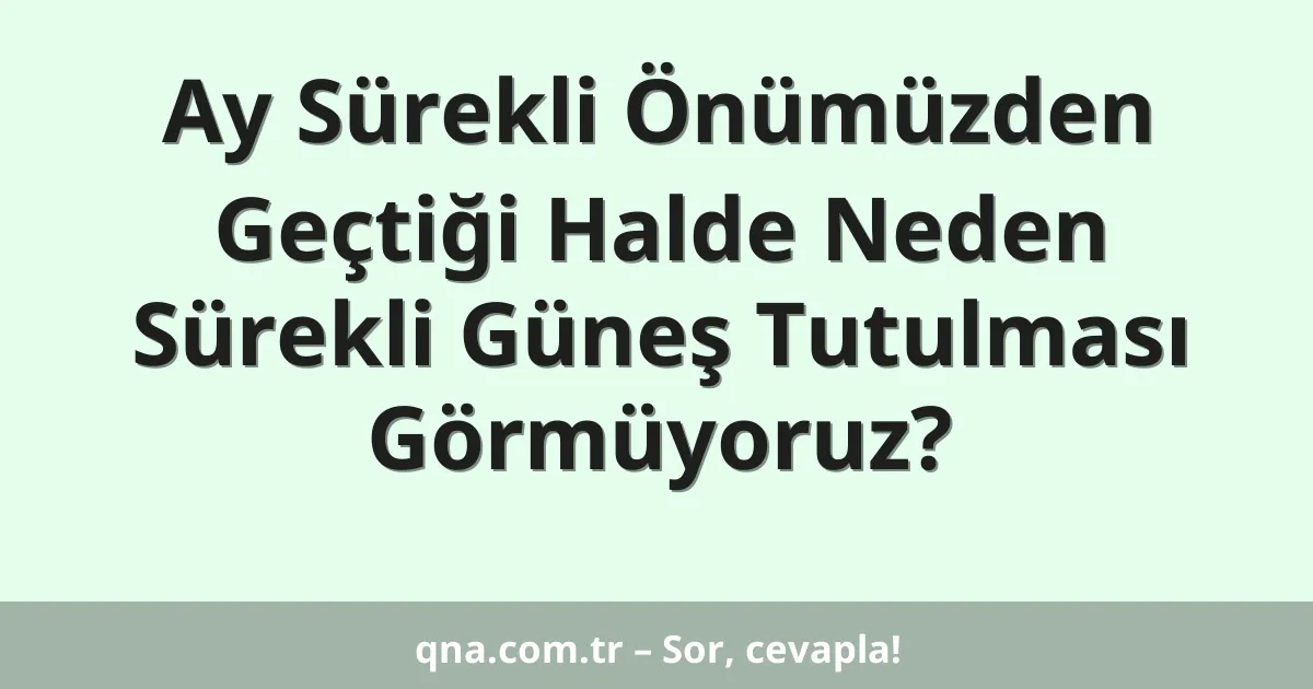 Ay Sürekli Önümüzden Geçtiği Halde Neden Sürekli Güneş Tutulması Görmüyoruz?