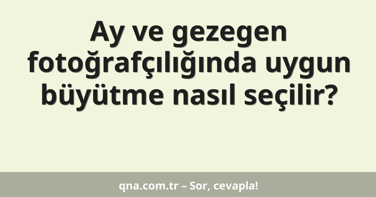 Ay ve gezegen fotoğrafçılığında uygun büyütme nasıl seçilir?