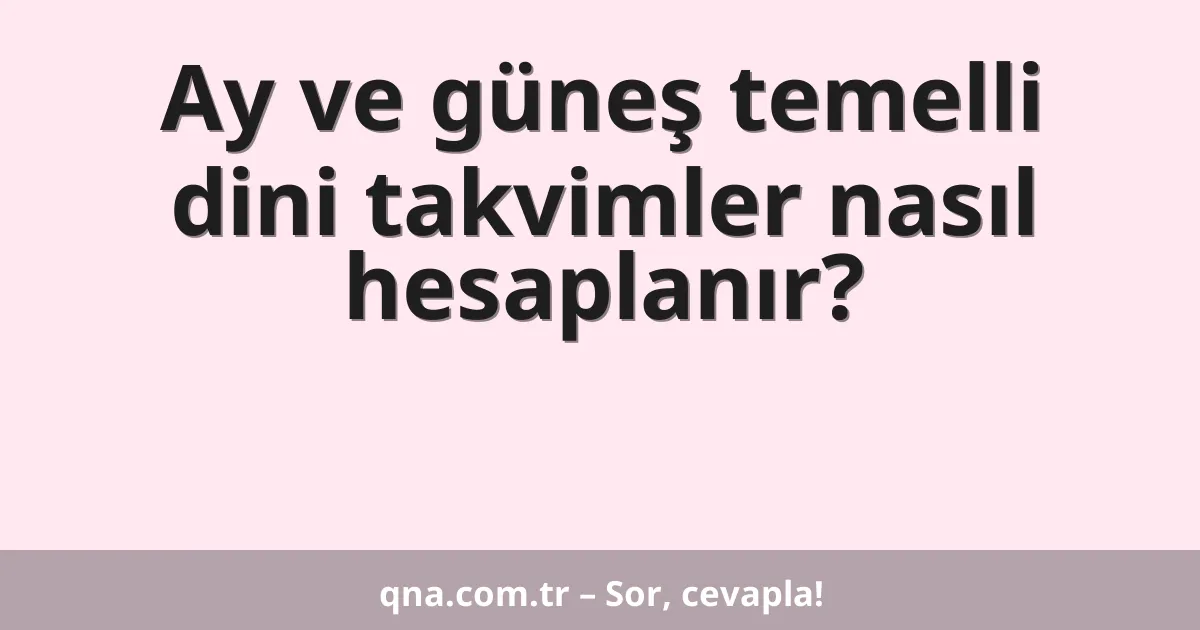 Ay ve güneş temelli dini takvimler nasıl hesaplanır?