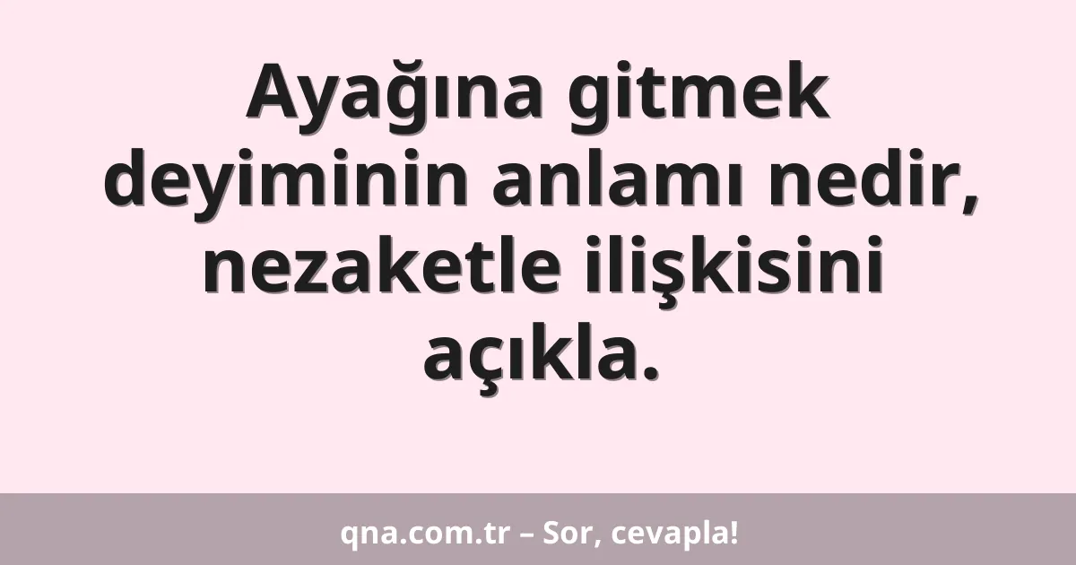 Ayağına gitmek deyiminin anlamı nedir, nezaketle ilişkisini açıkla.