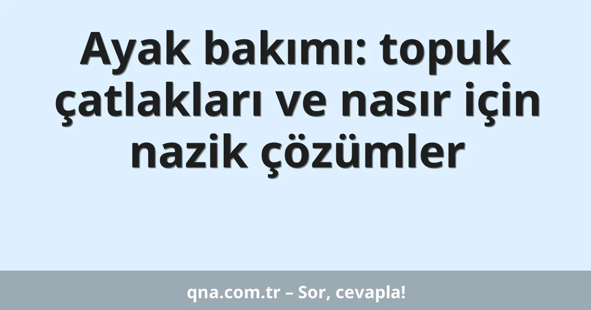 Ayak bakımı: topuk çatlakları ve nasır için nazik çözümler