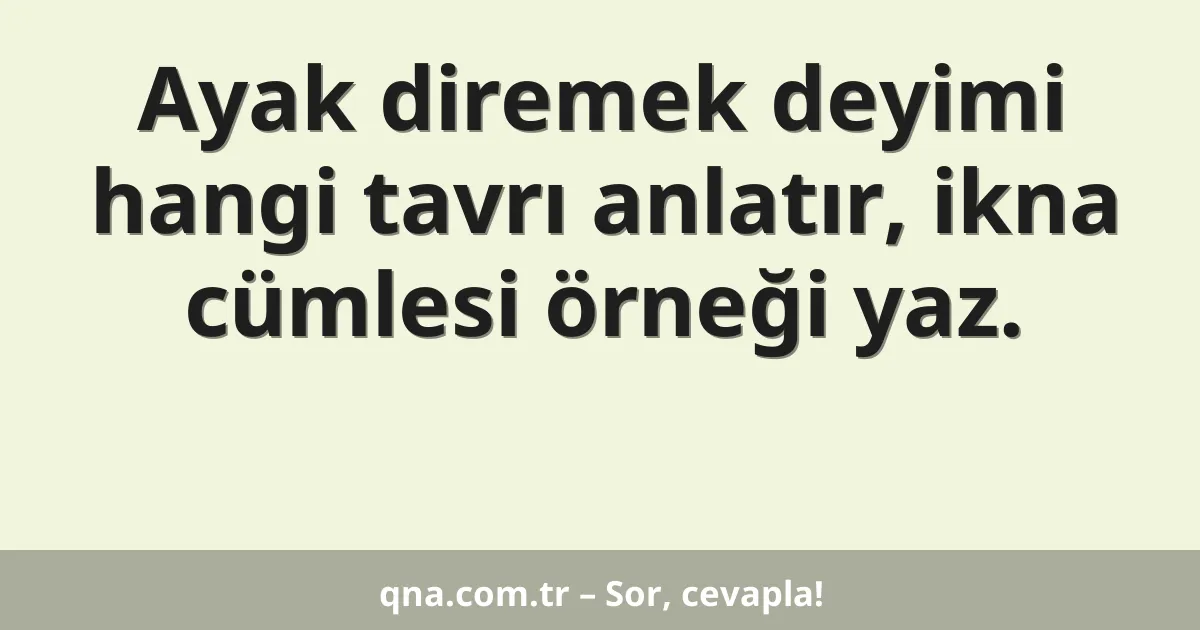 Ayak diremek deyimi hangi tavrı anlatır, ikna cümlesi örneği yaz.