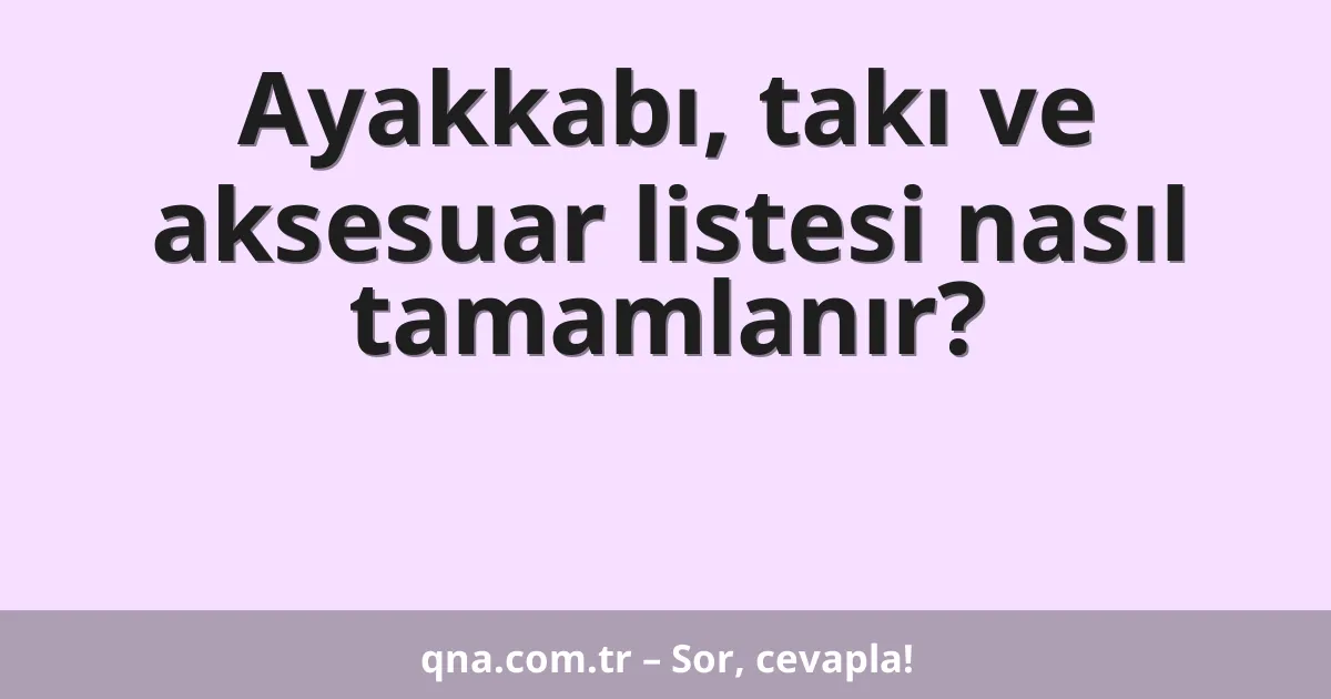 Ayakkabı, takı ve aksesuar listesi nasıl tamamlanır?