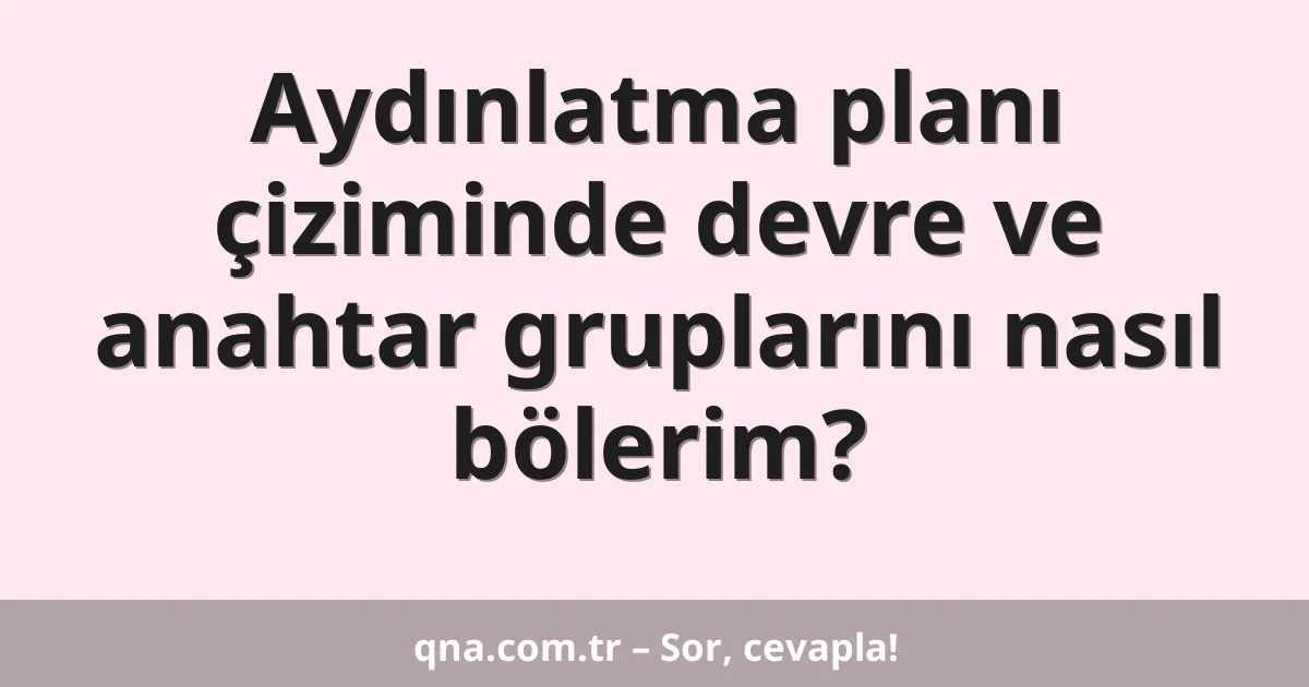Aydınlatma planı çiziminde devre ve anahtar gruplarını nasıl bölerim?