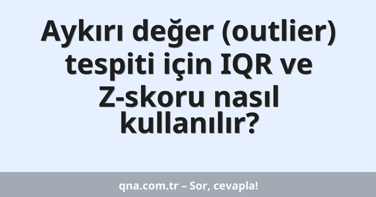 Aykırı değer (outlier) tespiti için IQR ve Z-skoru nasıl kullanılır?