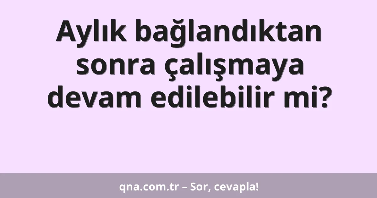 Aylık bağlandıktan sonra çalışmaya devam edilebilir mi?