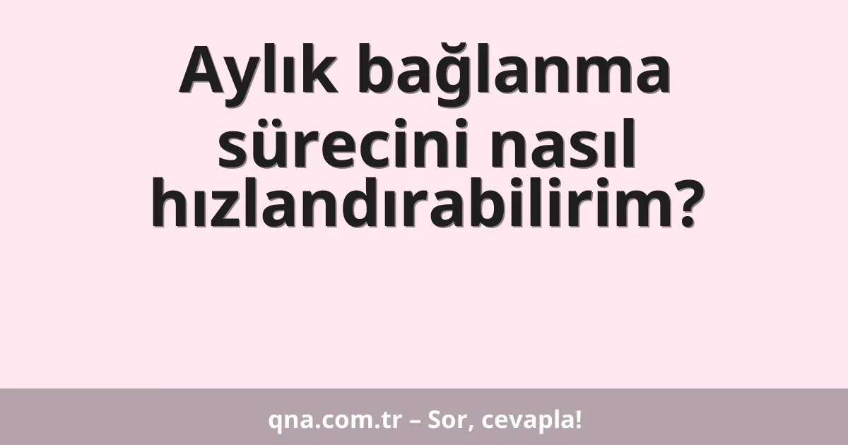 Aylık bağlanma sürecini nasıl hızlandırabilirim?