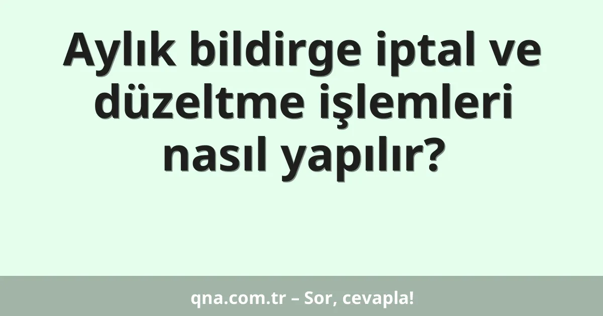 Aylık bildirge iptal ve düzeltme işlemleri nasıl yapılır?