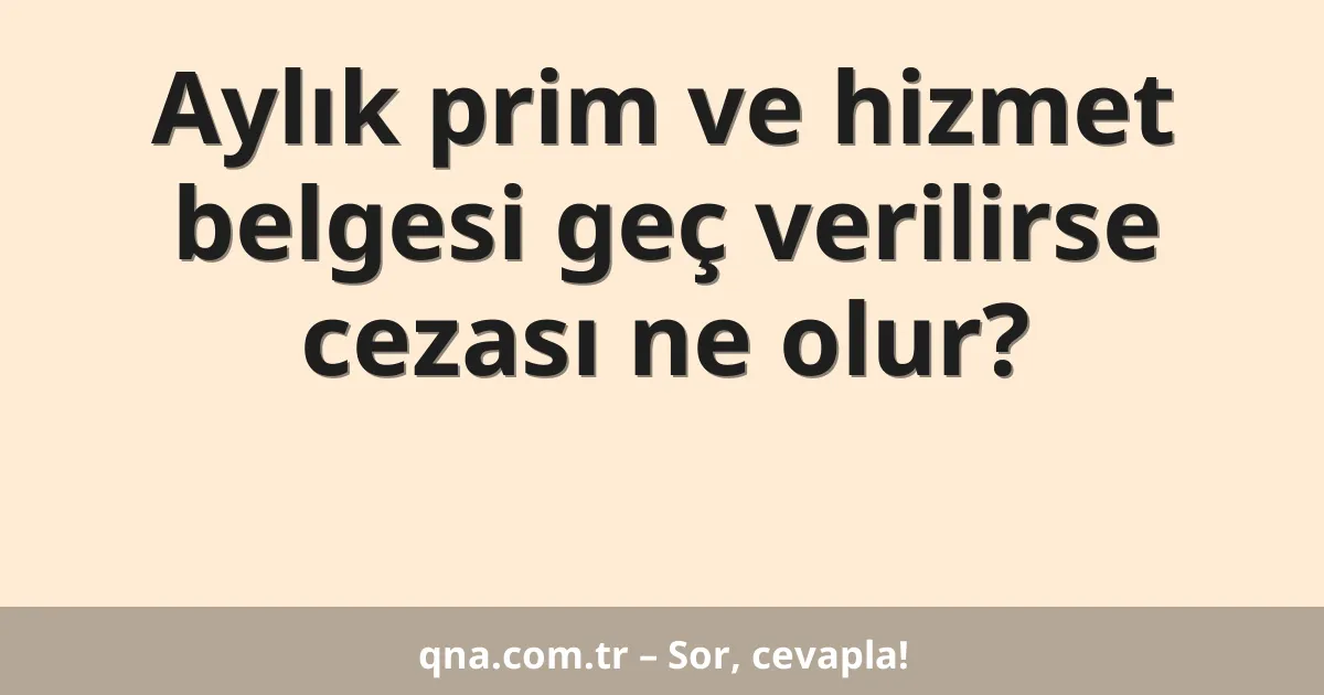 Aylık prim ve hizmet belgesi geç verilirse cezası ne olur?