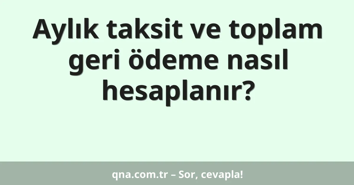Aylık taksit ve toplam geri ödeme nasıl hesaplanır?