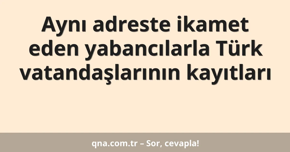 Aynı adreste ikamet eden yabancılarla Türk vatandaşlarının kayıtları