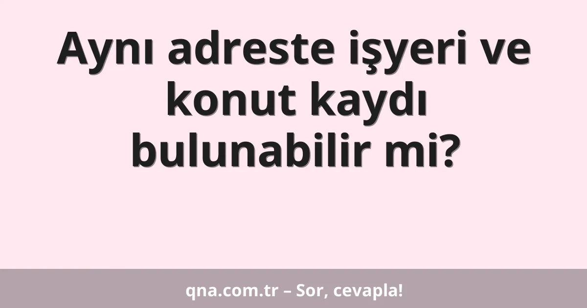Aynı adreste işyeri ve konut kaydı bulunabilir mi?