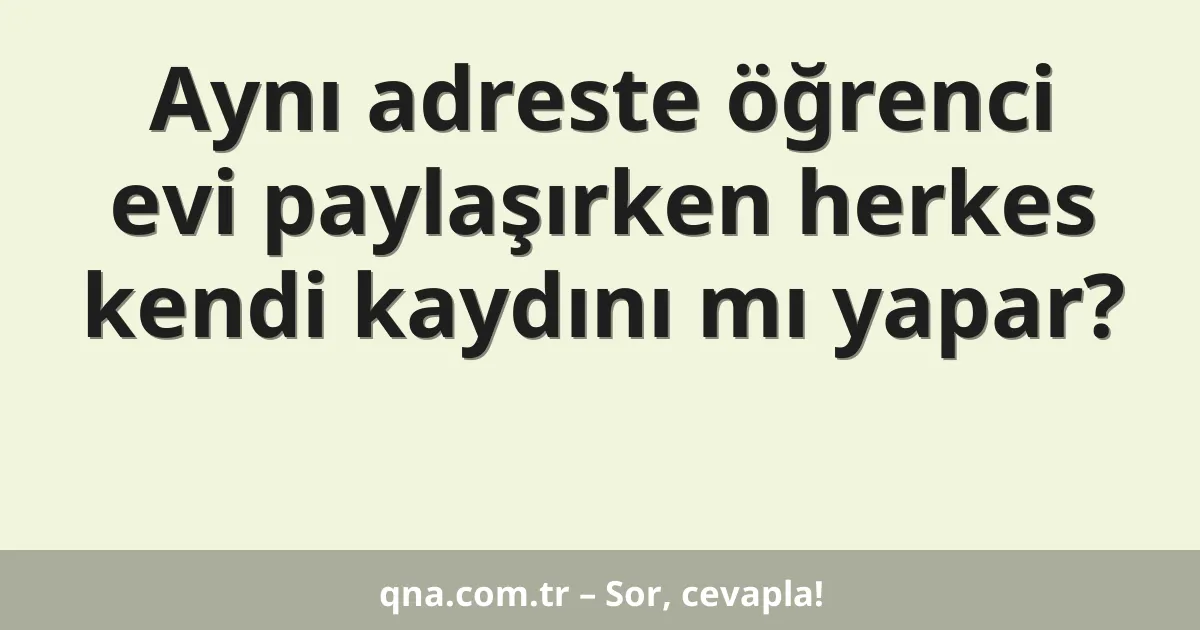 Aynı adreste öğrenci evi paylaşırken herkes kendi kaydını mı yapar?