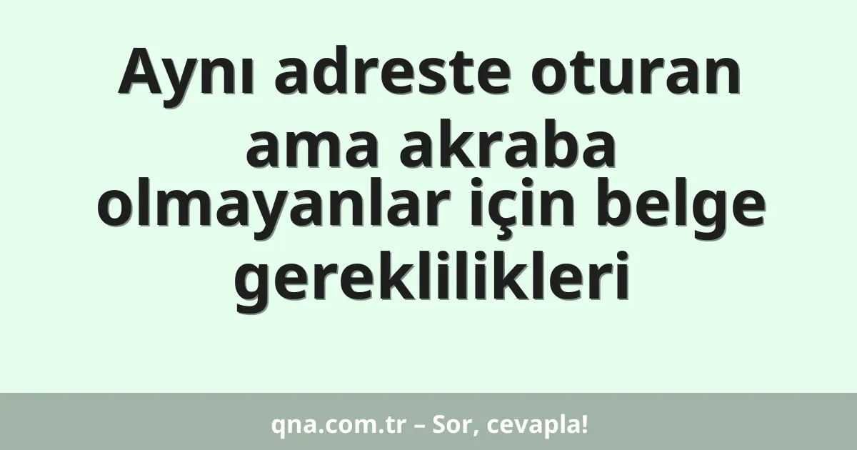 Aynı adreste oturan ama akraba olmayanlar için belge gereklilikleri