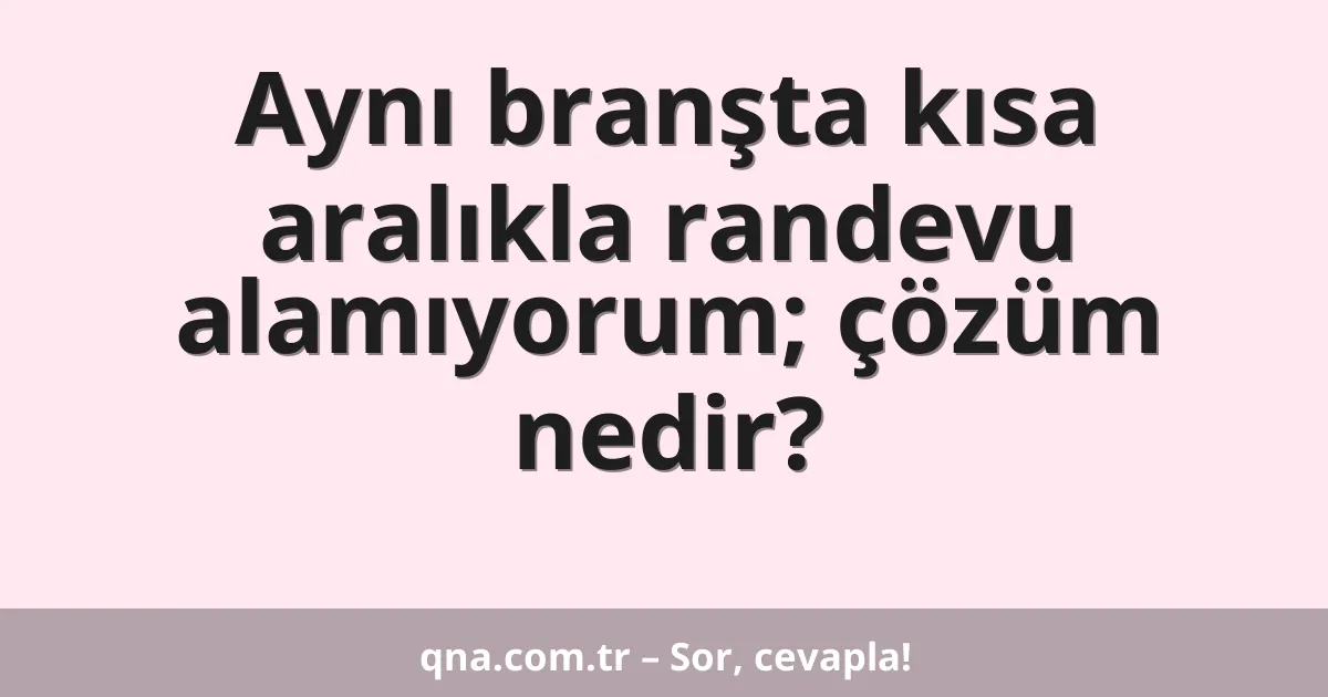 Aynı branşta kısa aralıkla randevu alamıyorum; çözüm nedir?