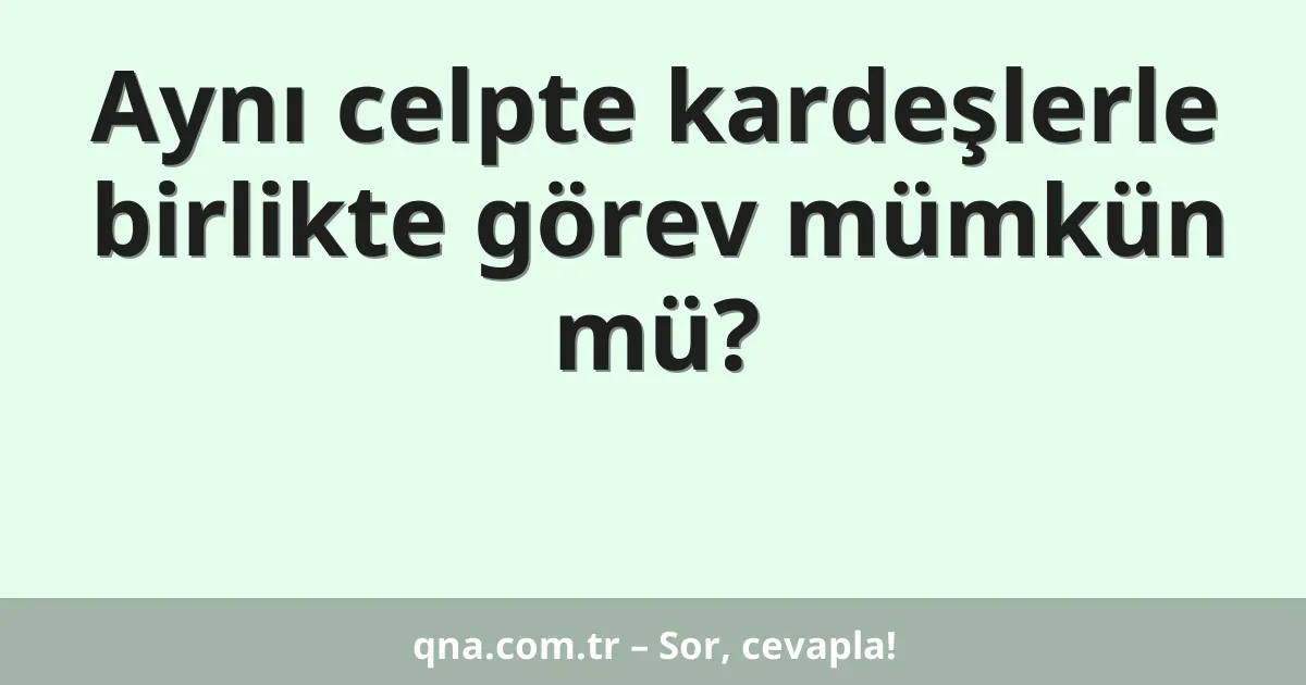 Aynı celpte kardeşlerle birlikte görev mümkün mü?