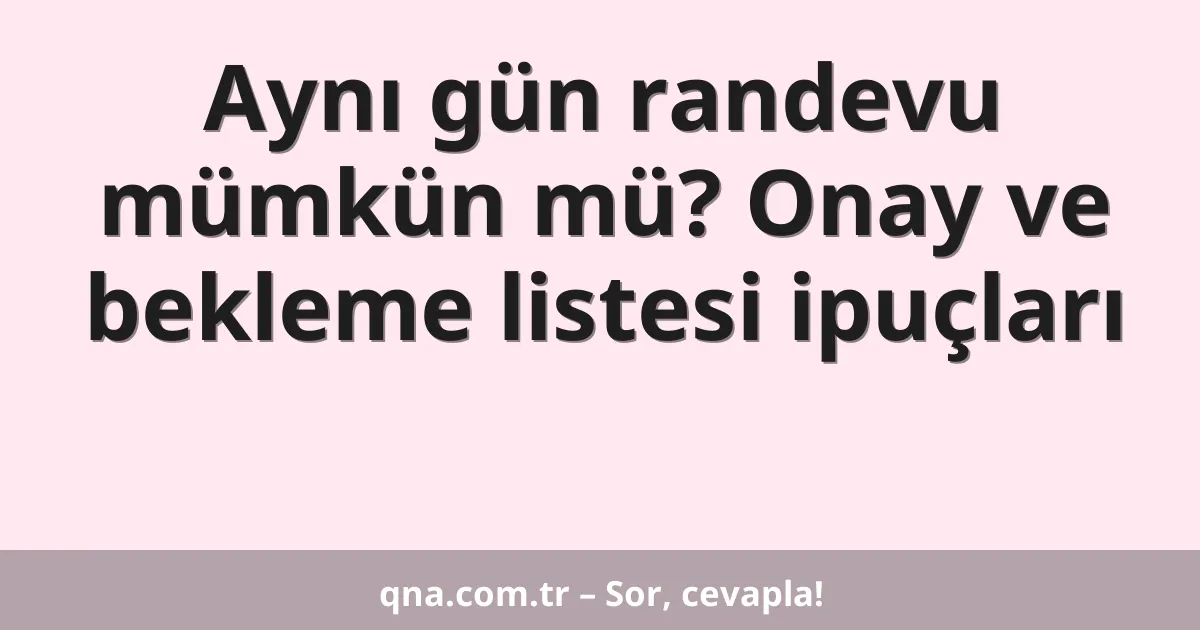 Aynı gün randevu mümkün mü? Onay ve bekleme listesi ipuçları