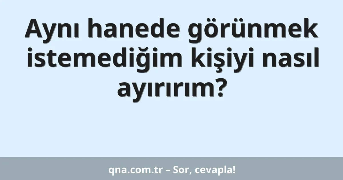 Aynı hanede görünmek istemediğim kişiyi nasıl ayırırım?