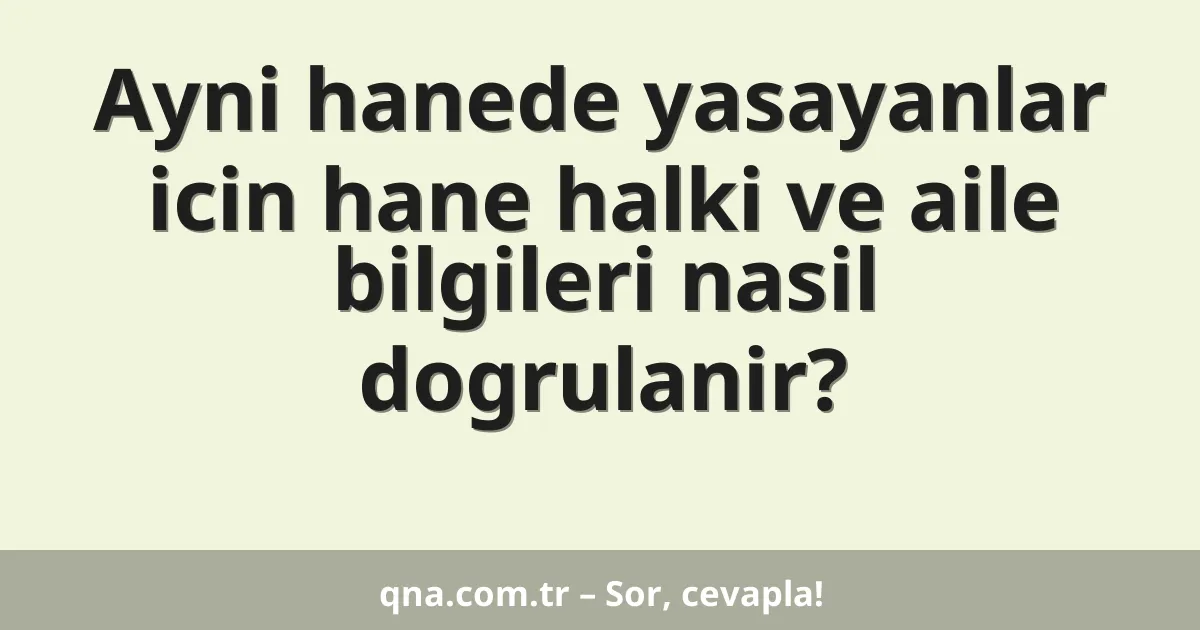 Ayni hanede yasayanlar icin hane halki ve aile bilgileri nasil dogrulanir?