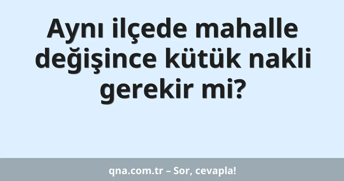 Aynı ilçede mahalle değişince kütük nakli gerekir mi?