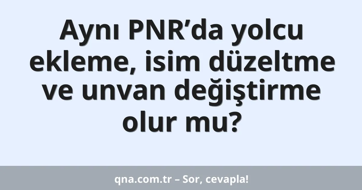 Aynı PNR’da yolcu ekleme, isim düzeltme ve unvan değiştirme olur mu?