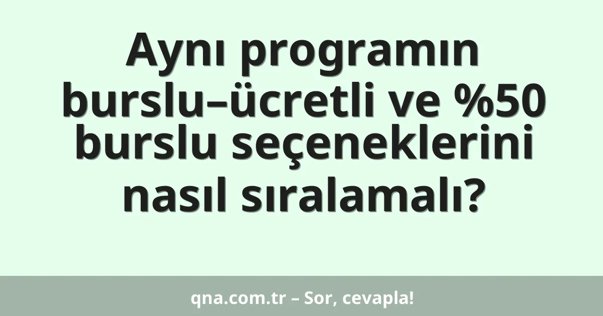 Aynı programın burslu–ücretli ve %50 burslu seçeneklerini nasıl sıralamalı?