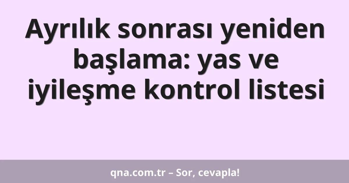 Ayrılık sonrası yeniden başlama: yas ve iyileşme kontrol listesi