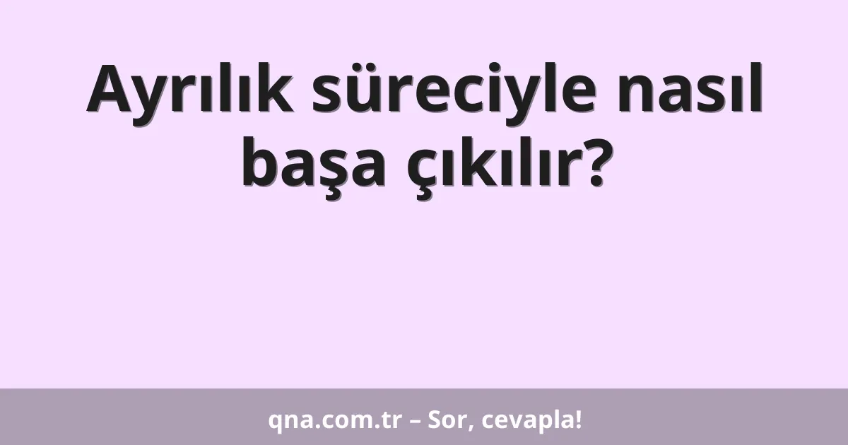 Ayrılık süreciyle nasıl başa çıkılır?