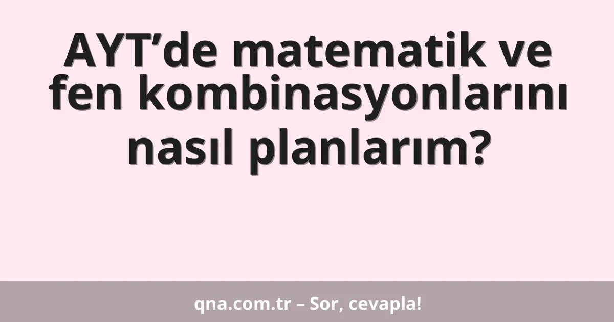 AYT’de matematik ve fen kombinasyonlarını nasıl planlarım?