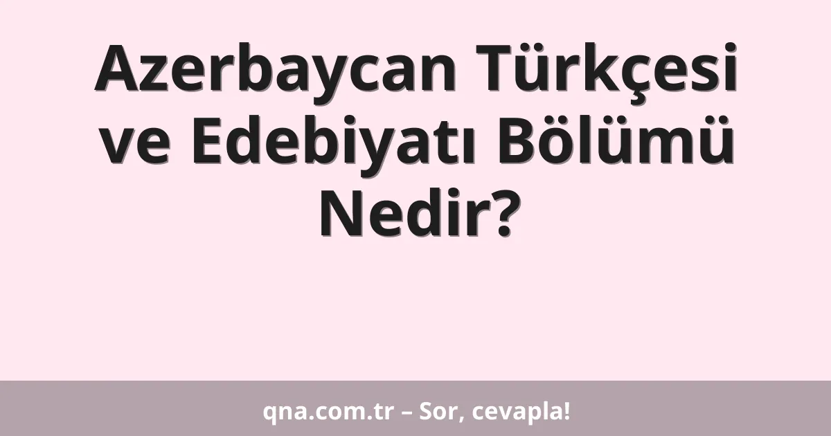 Azerbaycan Türkçesi ve Edebiyatı Bölümü Nedir?