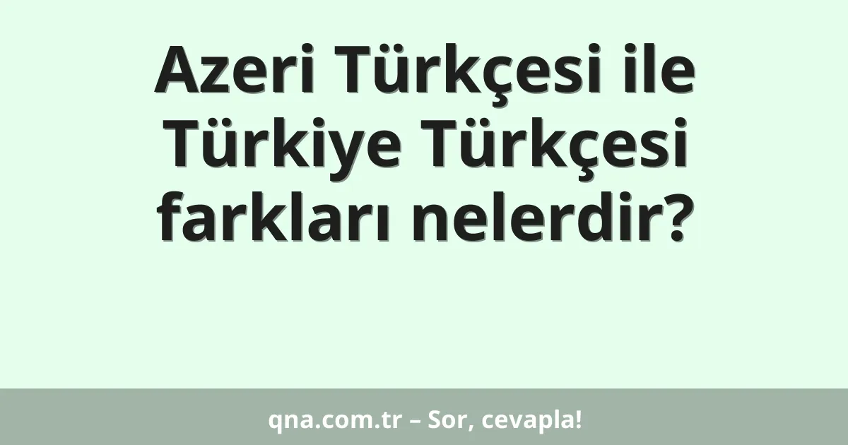 Azeri Türkçesi ile Türkiye Türkçesi farkları nelerdir?