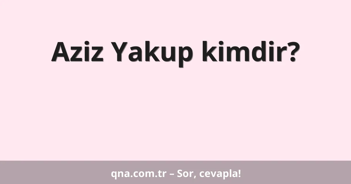 Aziz Yakup kimdir?