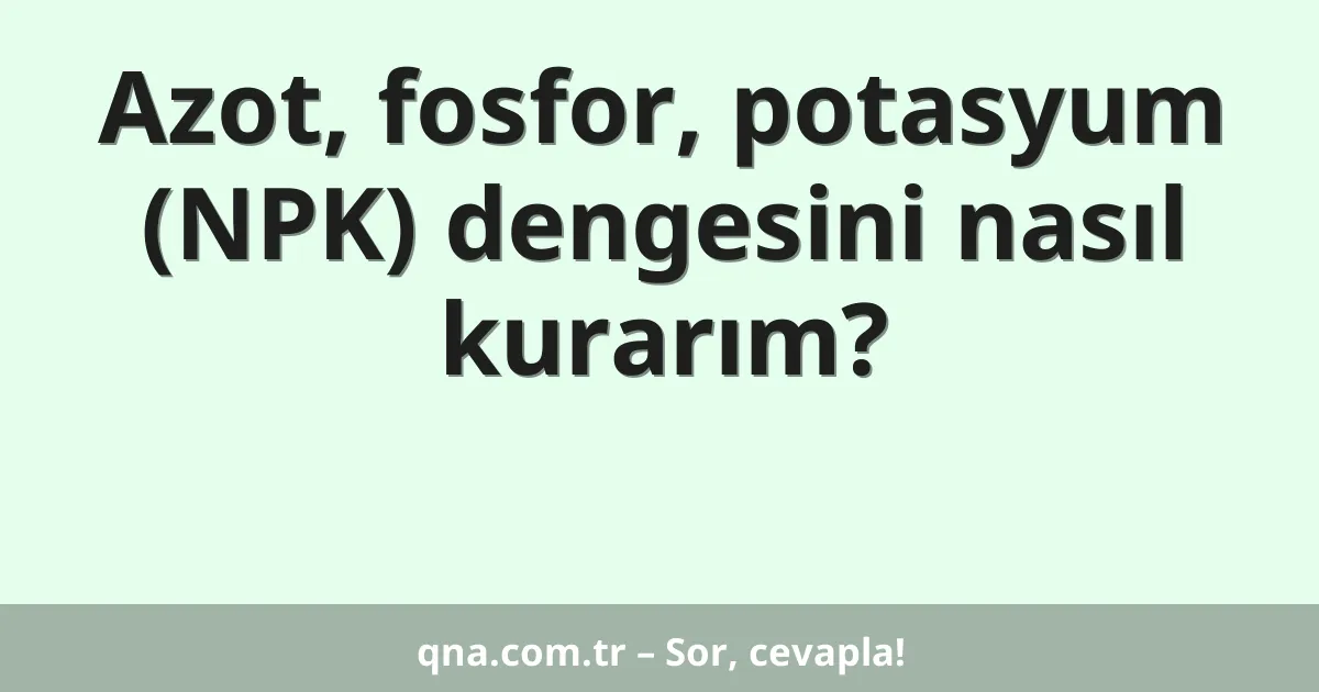 Azot, fosfor, potasyum (NPK) dengesini nasıl kurarım?