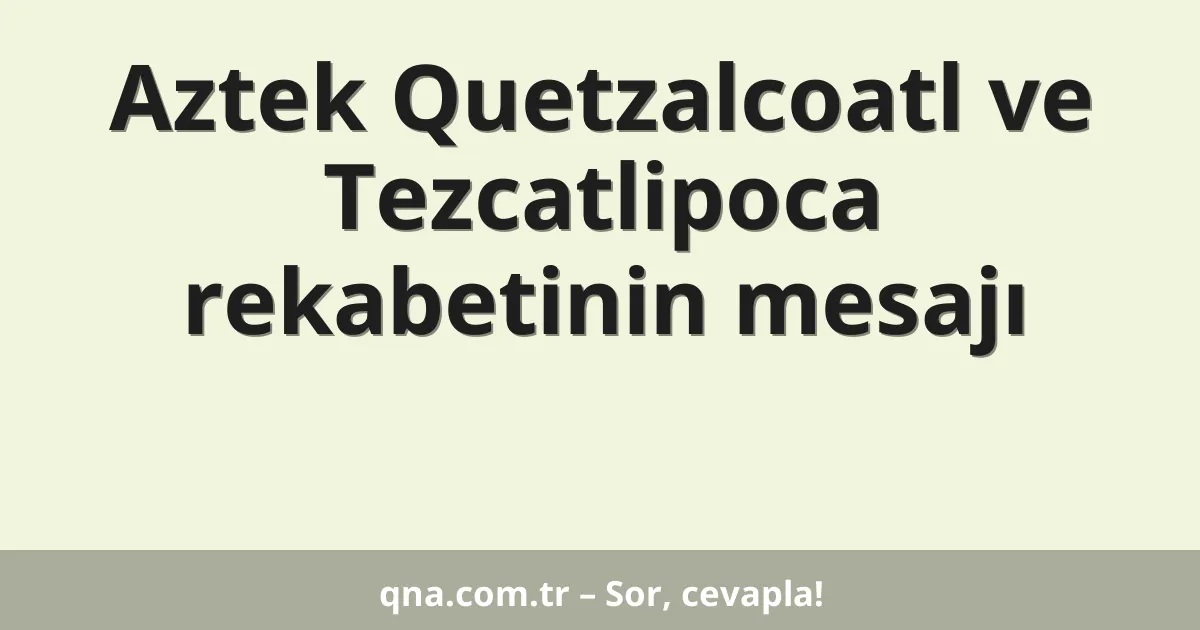 Aztek Quetzalcoatl ve Tezcatlipoca rekabetinin mesajı