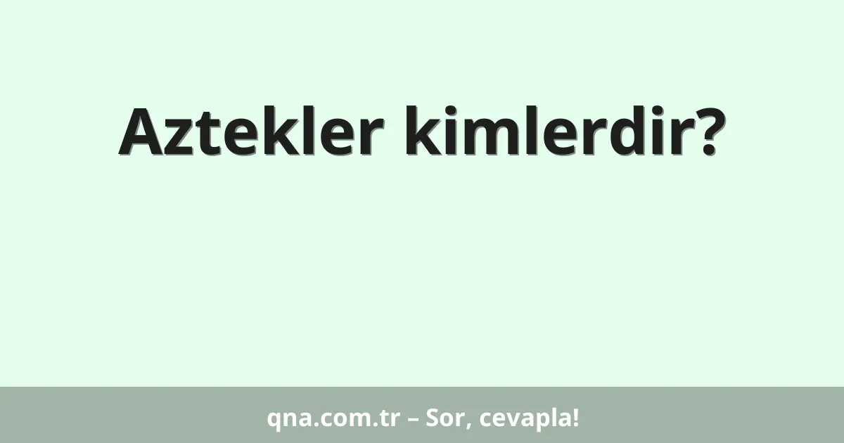 Aztekler kimlerdir?