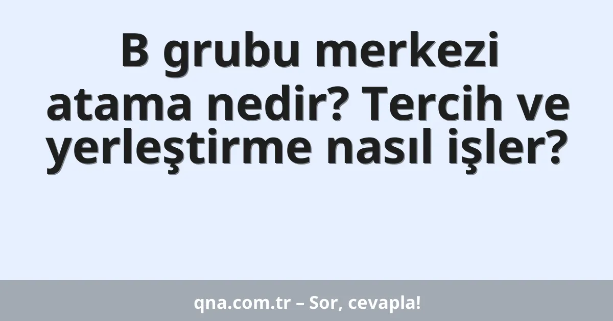 B grubu merkezi atama nedir? Tercih ve yerleştirme nasıl işler?