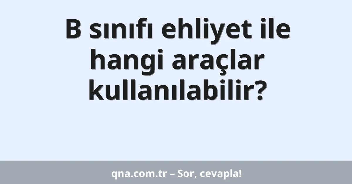 B sınıfı ehliyet ile hangi araçlar kullanılabilir?