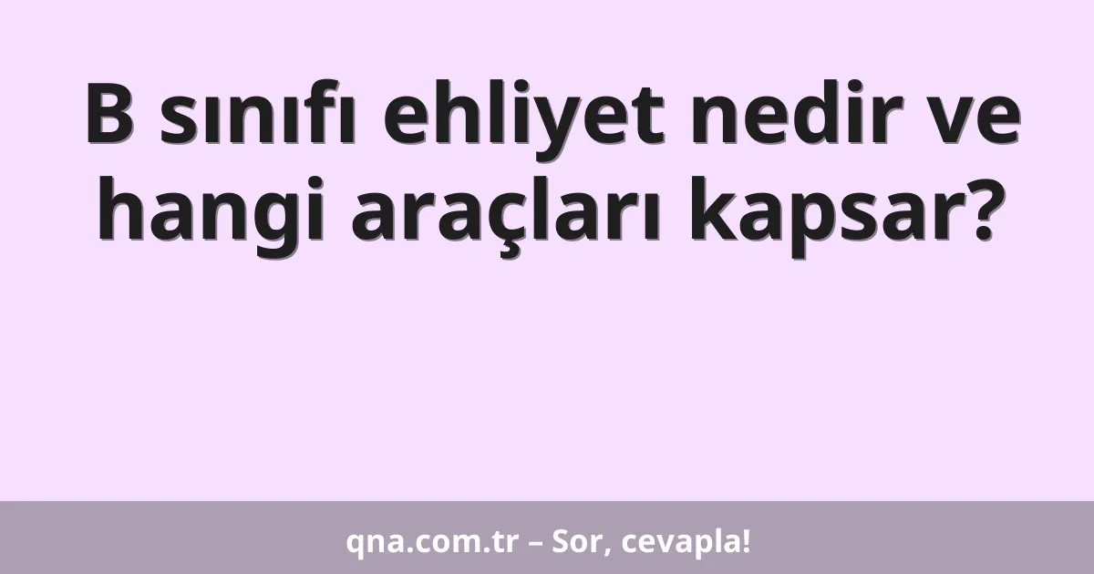B sınıfı ehliyet nedir ve hangi araçları kapsar?