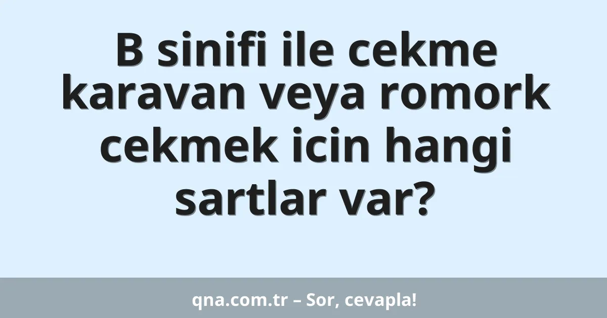 B sinifi ile cekme karavan veya romork cekmek icin hangi sartlar var?