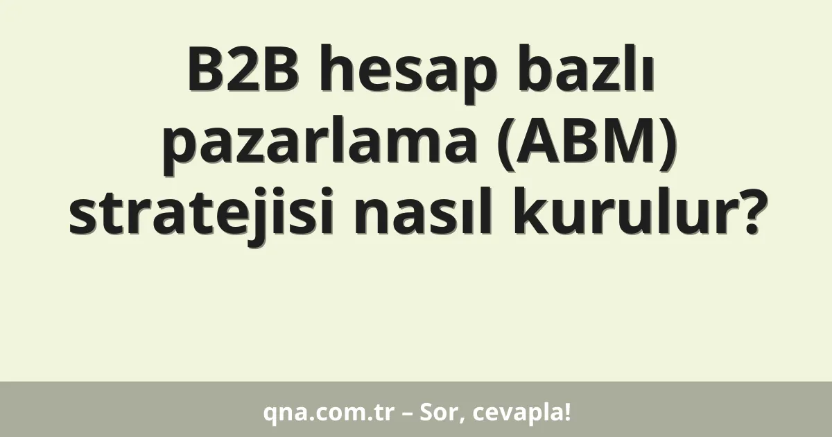 B2B hesap bazlı pazarlama (ABM) stratejisi nasıl kurulur?