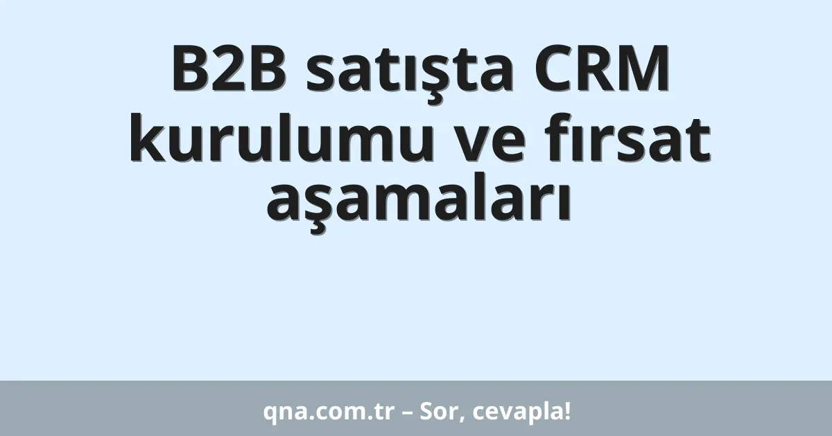 B2B satışta CRM kurulumu ve fırsat aşamaları